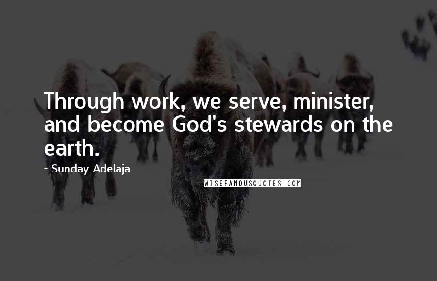 Sunday Adelaja Quotes: Through work, we serve, minister, and become God's stewards on the earth.