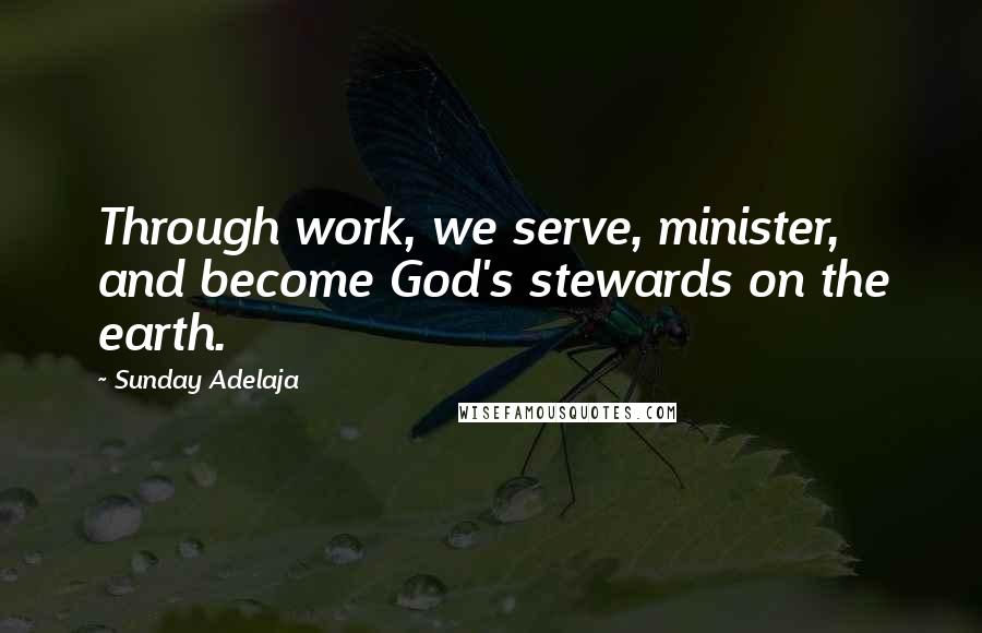 Sunday Adelaja Quotes: Through work, we serve, minister, and become God's stewards on the earth.