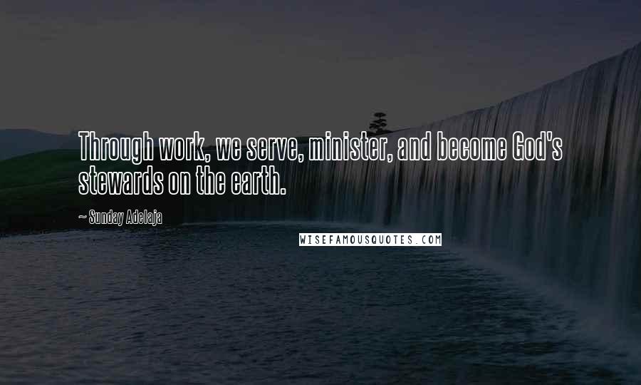 Sunday Adelaja Quotes: Through work, we serve, minister, and become God's stewards on the earth.