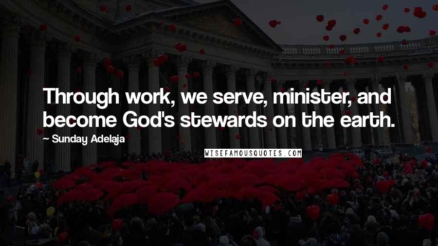 Sunday Adelaja Quotes: Through work, we serve, minister, and become God's stewards on the earth.