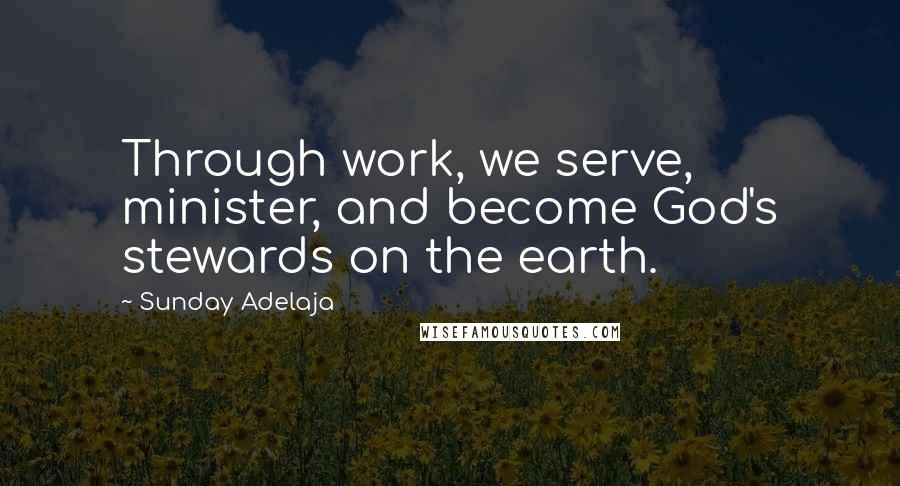 Sunday Adelaja Quotes: Through work, we serve, minister, and become God's stewards on the earth.