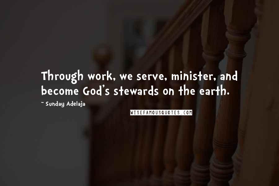Sunday Adelaja Quotes: Through work, we serve, minister, and become God's stewards on the earth.