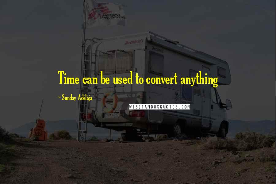 Sunday Adelaja Quotes: Time can be used to convert anything