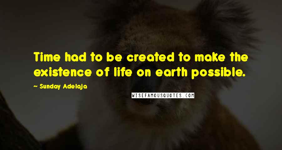 Sunday Adelaja Quotes: Time had to be created to make the existence of life on earth possible.