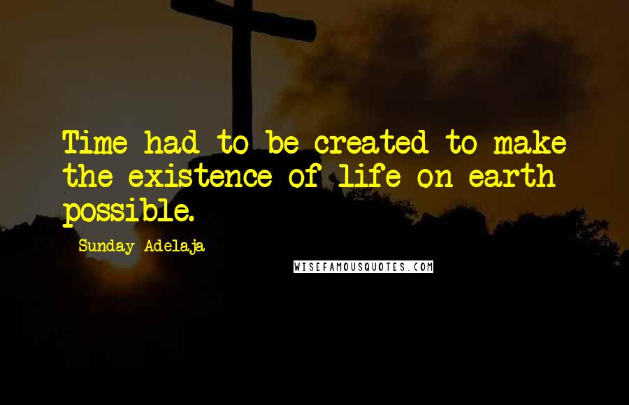 Sunday Adelaja Quotes: Time had to be created to make the existence of life on earth possible.