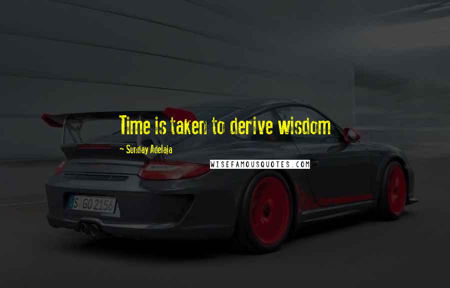 Sunday Adelaja Quotes: Time is taken to derive wisdom