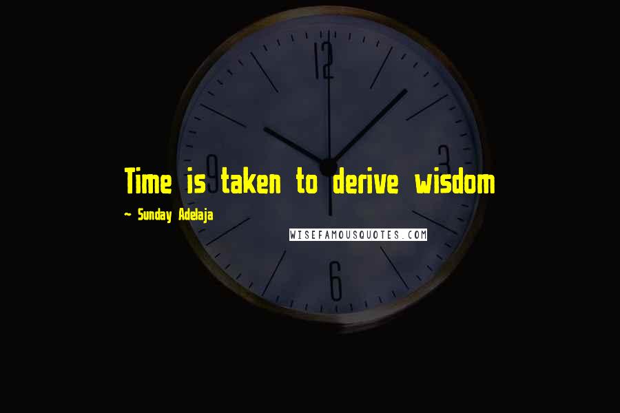 Sunday Adelaja Quotes: Time is taken to derive wisdom