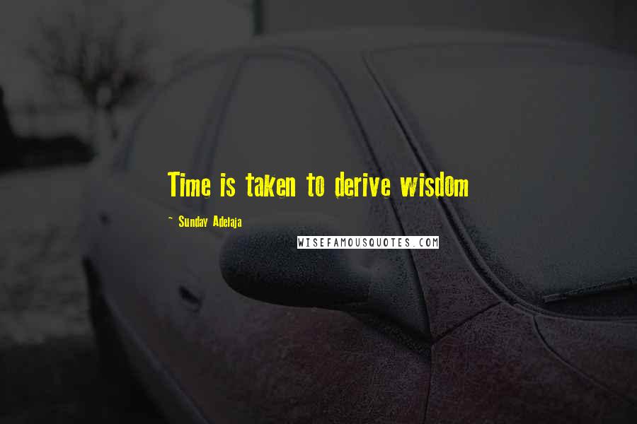 Sunday Adelaja Quotes: Time is taken to derive wisdom