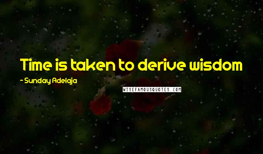 Sunday Adelaja Quotes: Time is taken to derive wisdom