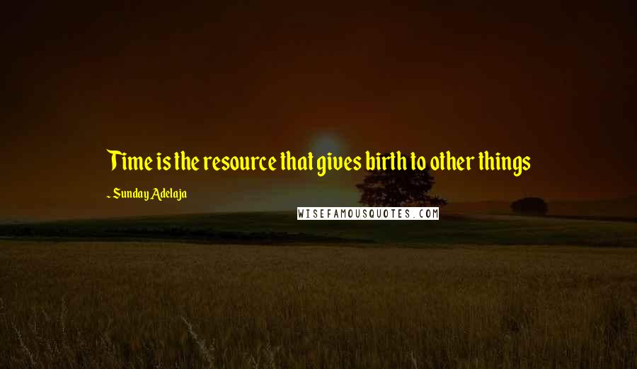 Sunday Adelaja Quotes: Time is the resource that gives birth to other things