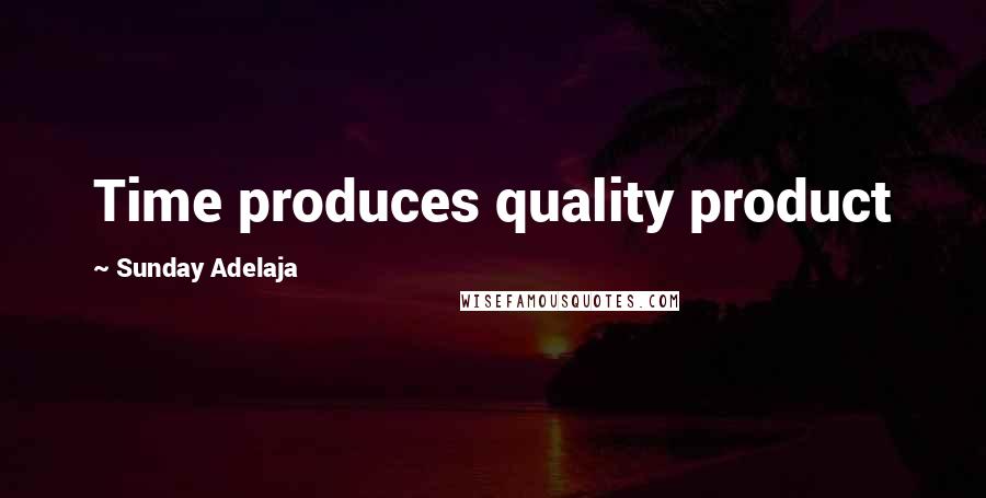 Sunday Adelaja Quotes: Time produces quality product