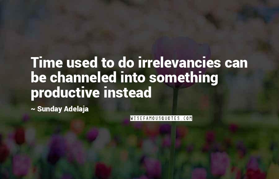 Sunday Adelaja Quotes: Time used to do irrelevancies can be channeled into something productive instead