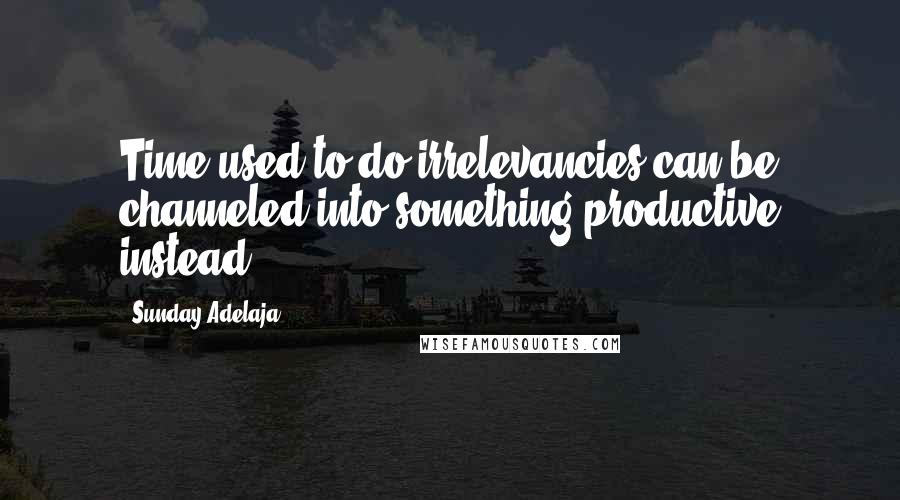 Sunday Adelaja Quotes: Time used to do irrelevancies can be channeled into something productive instead
