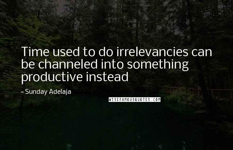 Sunday Adelaja Quotes: Time used to do irrelevancies can be channeled into something productive instead