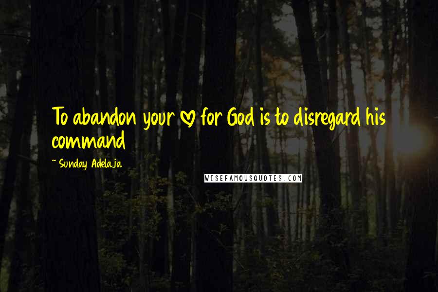 Sunday Adelaja Quotes: To abandon your love for God is to disregard his command