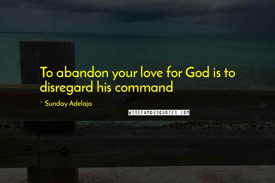 Sunday Adelaja Quotes: To abandon your love for God is to disregard his command