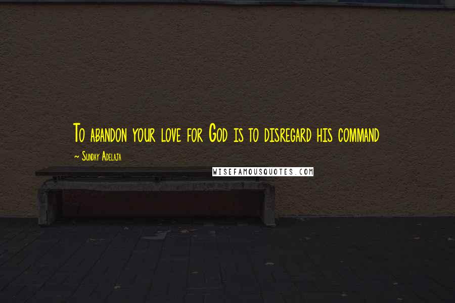 Sunday Adelaja Quotes: To abandon your love for God is to disregard his command