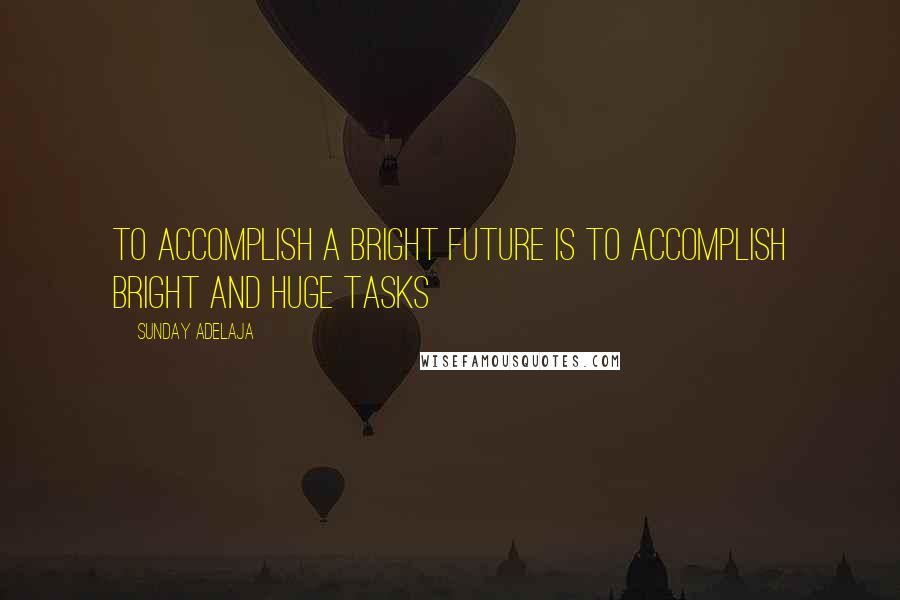 Sunday Adelaja Quotes: To accomplish a bright future is to accomplish bright and huge tasks