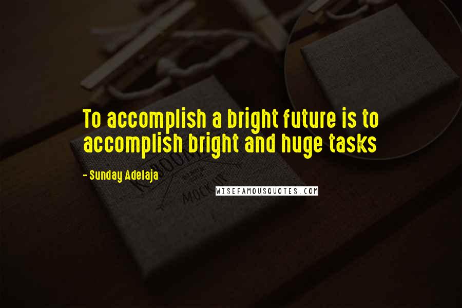 Sunday Adelaja Quotes: To accomplish a bright future is to accomplish bright and huge tasks