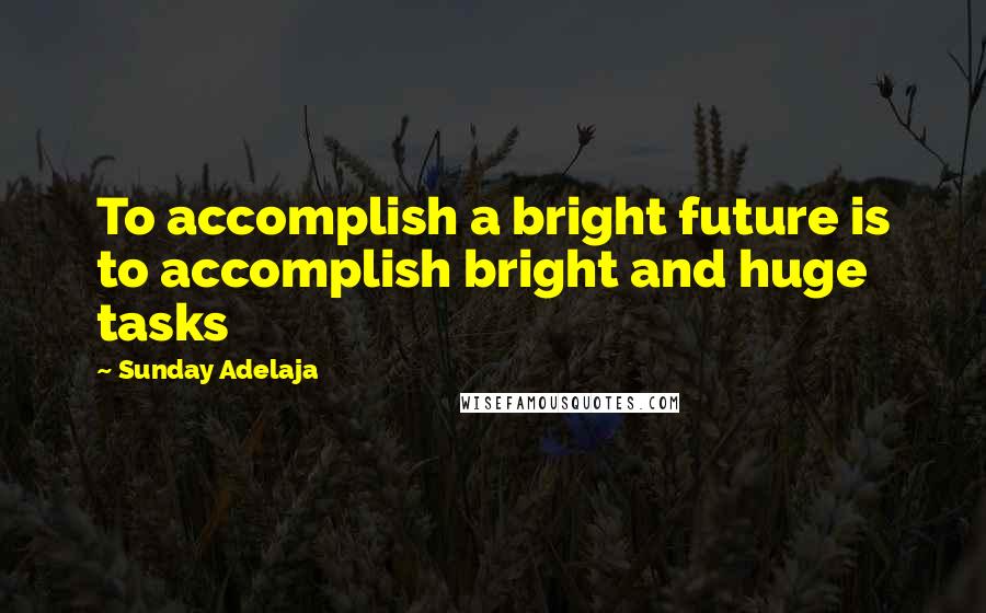 Sunday Adelaja Quotes: To accomplish a bright future is to accomplish bright and huge tasks