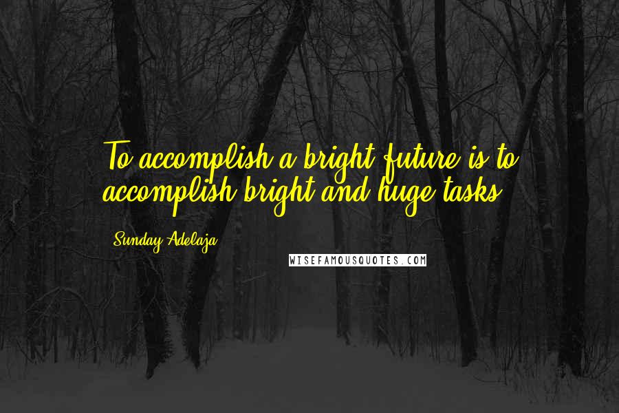 Sunday Adelaja Quotes: To accomplish a bright future is to accomplish bright and huge tasks