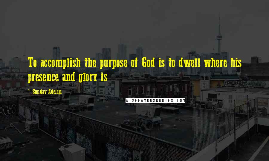 Sunday Adelaja Quotes: To accomplish the purpose of God is to dwell where his presence and glory is