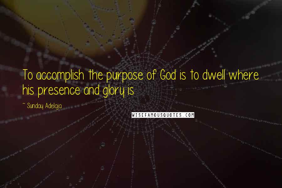 Sunday Adelaja Quotes: To accomplish the purpose of God is to dwell where his presence and glory is