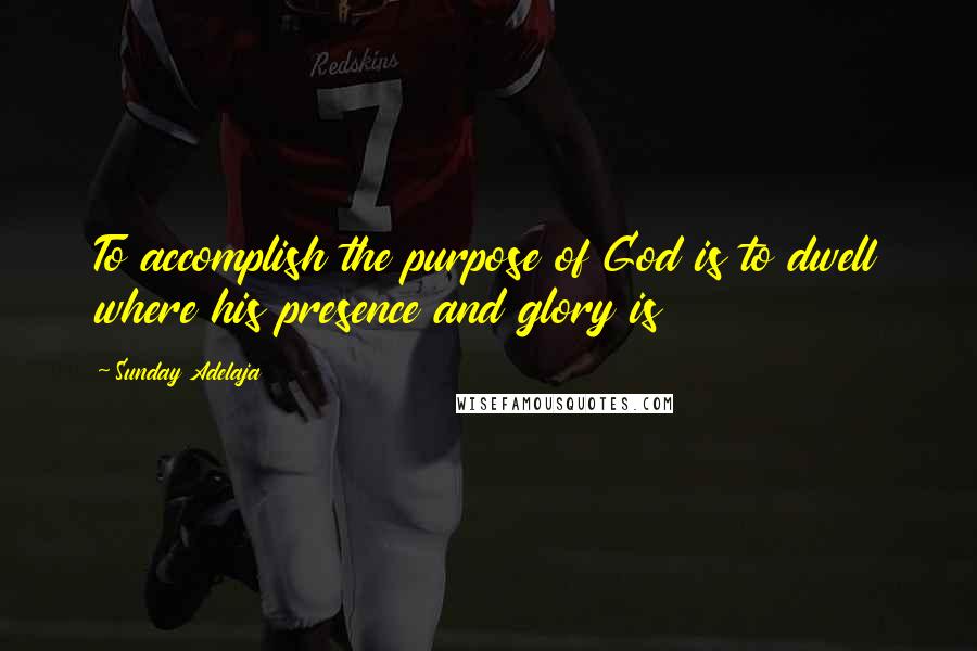 Sunday Adelaja Quotes: To accomplish the purpose of God is to dwell where his presence and glory is