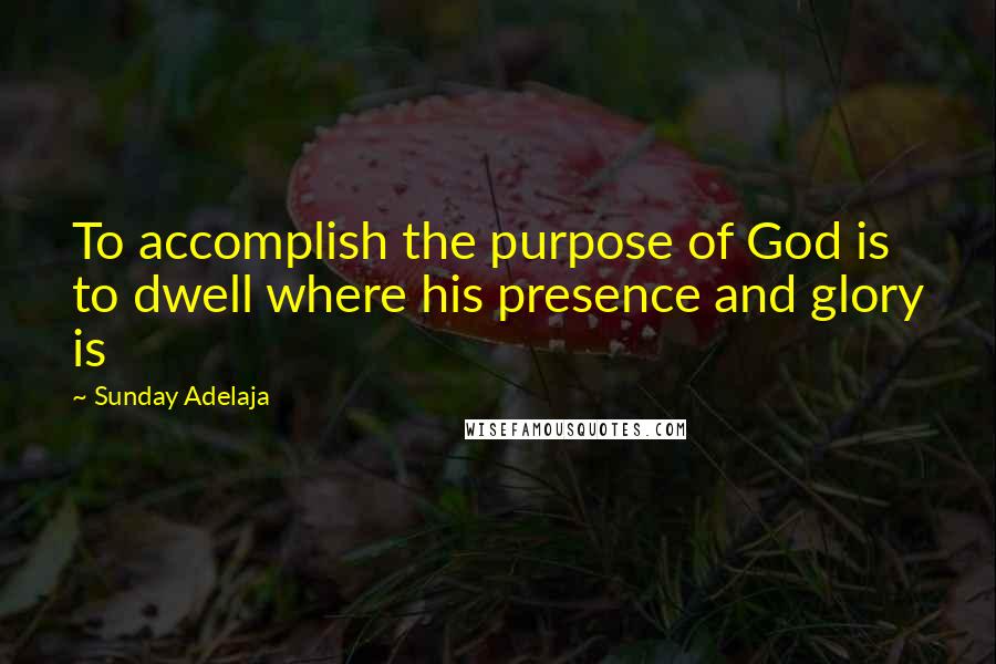 Sunday Adelaja Quotes: To accomplish the purpose of God is to dwell where his presence and glory is