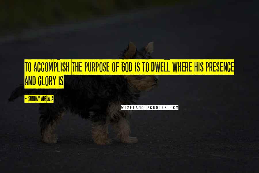 Sunday Adelaja Quotes: To accomplish the purpose of God is to dwell where his presence and glory is