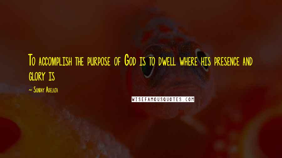 Sunday Adelaja Quotes: To accomplish the purpose of God is to dwell where his presence and glory is