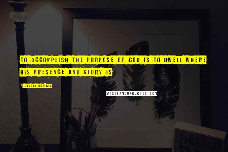 Sunday Adelaja Quotes: To accomplish the purpose of God is to dwell where his presence and glory is