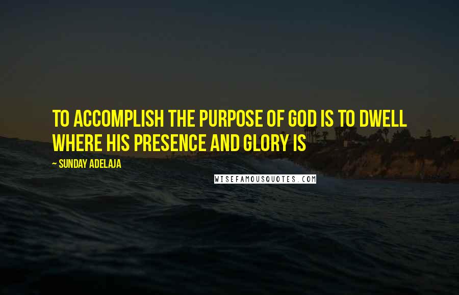 Sunday Adelaja Quotes: To accomplish the purpose of God is to dwell where his presence and glory is