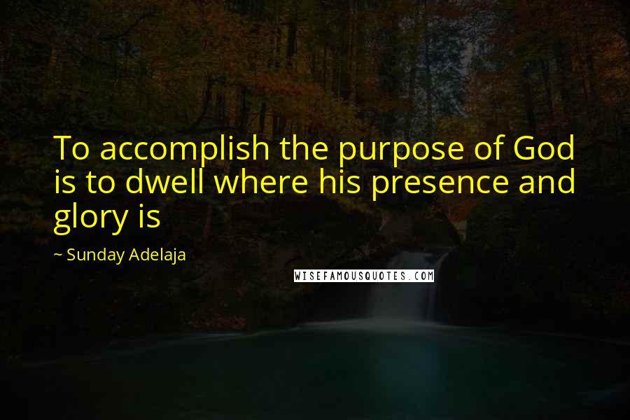 Sunday Adelaja Quotes: To accomplish the purpose of God is to dwell where his presence and glory is