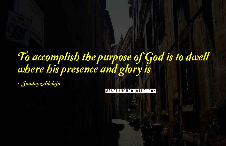 Sunday Adelaja Quotes: To accomplish the purpose of God is to dwell where his presence and glory is