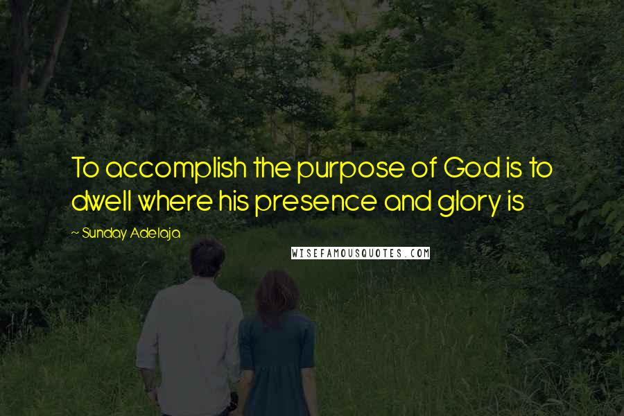 Sunday Adelaja Quotes: To accomplish the purpose of God is to dwell where his presence and glory is