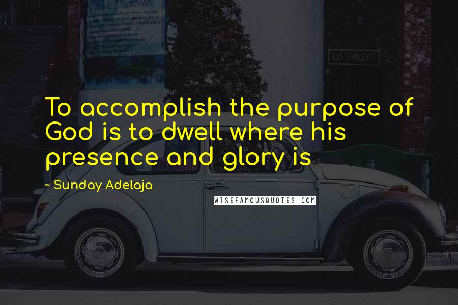 Sunday Adelaja Quotes: To accomplish the purpose of God is to dwell where his presence and glory is