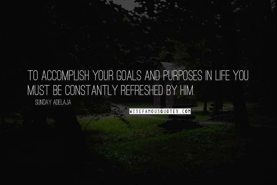 Sunday Adelaja Quotes: To accomplish your goals and purposes in life you must be constantly refreshed by Him.