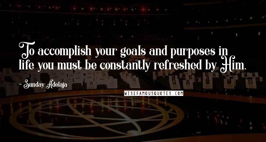 Sunday Adelaja Quotes: To accomplish your goals and purposes in life you must be constantly refreshed by Him.