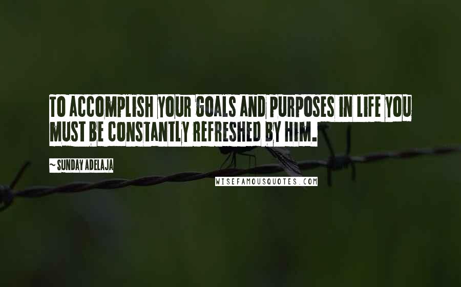 Sunday Adelaja Quotes: To accomplish your goals and purposes in life you must be constantly refreshed by Him.