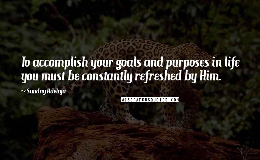 Sunday Adelaja Quotes: To accomplish your goals and purposes in life you must be constantly refreshed by Him.