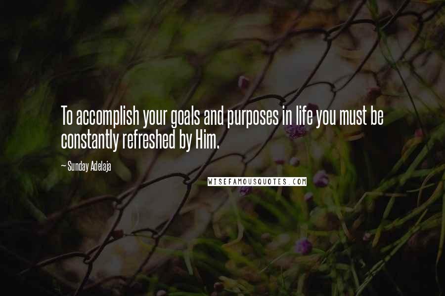 Sunday Adelaja Quotes: To accomplish your goals and purposes in life you must be constantly refreshed by Him.