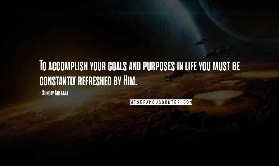 Sunday Adelaja Quotes: To accomplish your goals and purposes in life you must be constantly refreshed by Him.