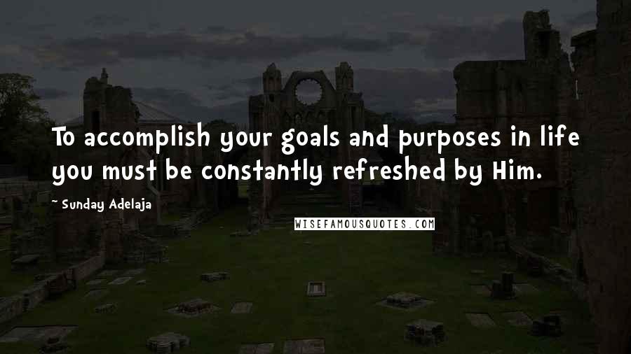 Sunday Adelaja Quotes: To accomplish your goals and purposes in life you must be constantly refreshed by Him.