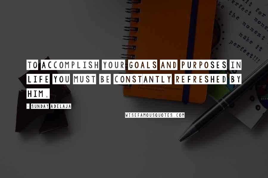 Sunday Adelaja Quotes: To accomplish your goals and purposes in life you must be constantly refreshed by Him.