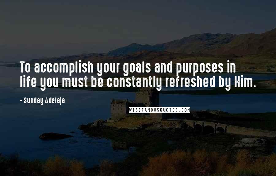 Sunday Adelaja Quotes: To accomplish your goals and purposes in life you must be constantly refreshed by Him.