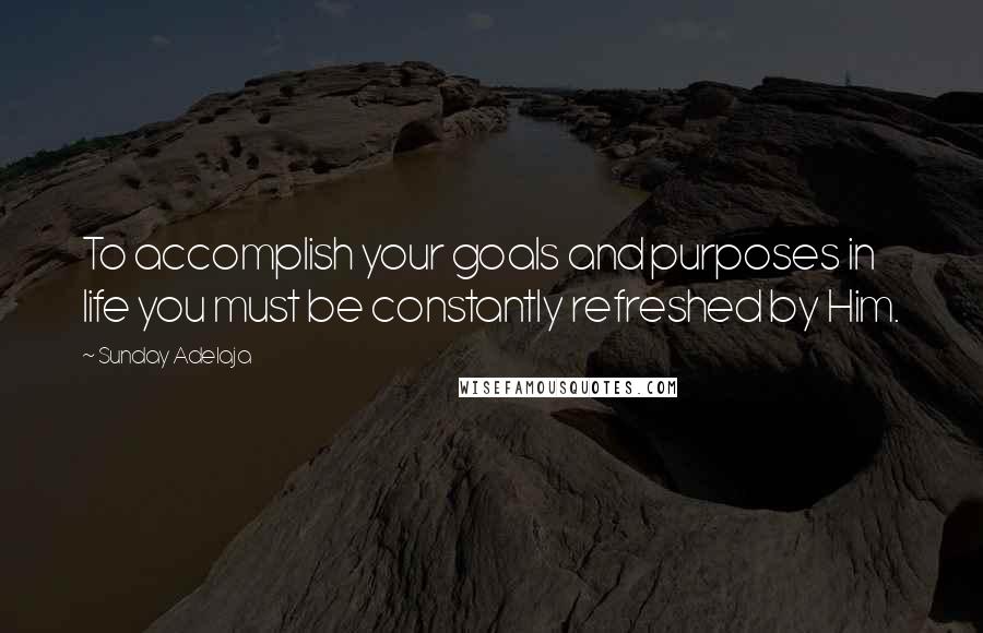 Sunday Adelaja Quotes: To accomplish your goals and purposes in life you must be constantly refreshed by Him.
