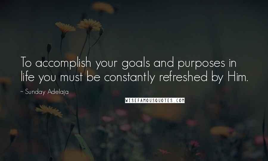 Sunday Adelaja Quotes: To accomplish your goals and purposes in life you must be constantly refreshed by Him.