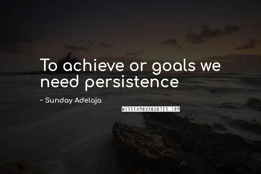 Sunday Adelaja Quotes: To achieve or goals we need persistence