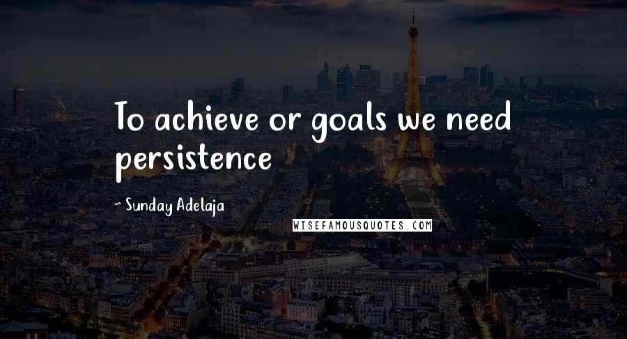 Sunday Adelaja Quotes: To achieve or goals we need persistence